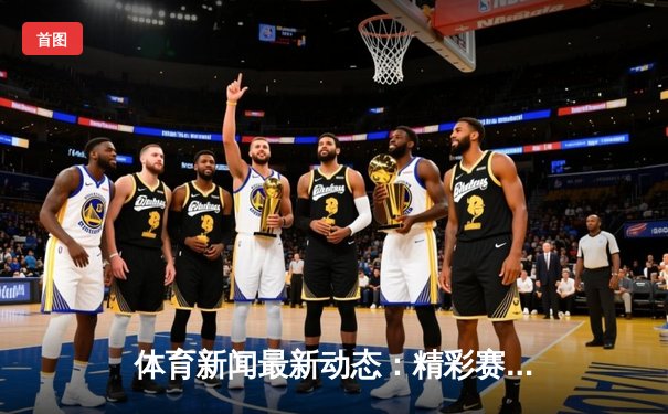 体育新闻最新动态：精彩赛事回顾