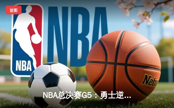 NBA总决赛G5：勇士逆转凯尔特人，库里43分率队夺赛点
