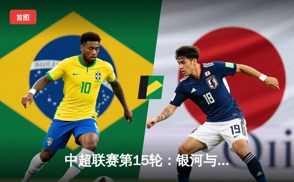 中超联赛第15轮：银河与飞虎激战3-3，刘洋梅开二度，李伟奇补时绝平