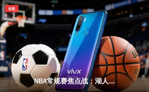 NBA常规赛焦点战：湖人加时力克勇士，詹姆斯关键三分锁定胜局