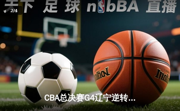 CBA总决赛G4辽宁逆转新疆夺赛点 弗格34分赵继伟关键三分定乾坤 - 2