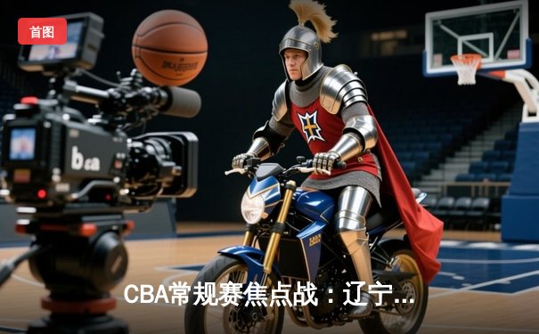 CBA常规赛焦点战：辽宁本钢加时险胜广东宏远 赵继伟关键三分定乾坤