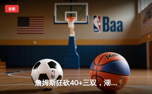 詹姆斯狂砍40+三双，湖人加时险胜勇士，西决悬念再起