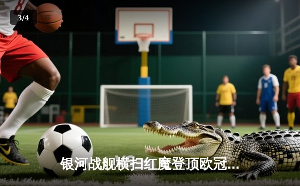 银河战舰横扫红魔登顶欧冠，哈兰德戴帽创历史纪录 - 3