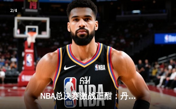 NBA总决赛激战正酣：丹佛掘金主场力克迈阿密热火，约基奇三双统治攻防 - 2