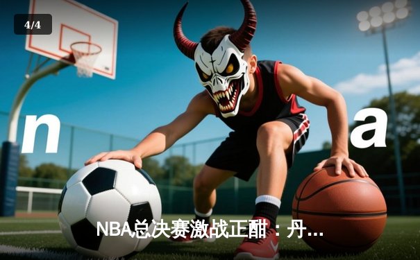 NBA总决赛激战正酣：丹佛掘金主场力克迈阿密热火，约基奇三双统治攻防 - 4