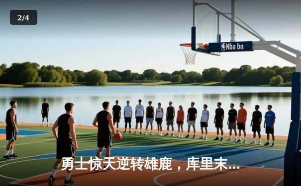 勇士惊天逆转雄鹿，库里末节狂飙22分锁定胜局 - 2